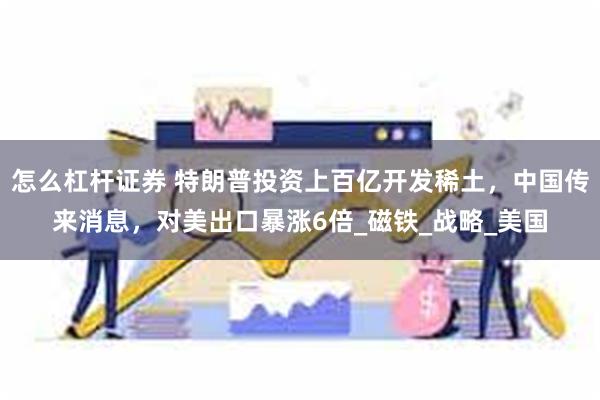 怎么杠杆证券 特朗普投资上百亿开发稀土，中国传来消息，对美出口暴涨6倍_磁铁_战略_美国