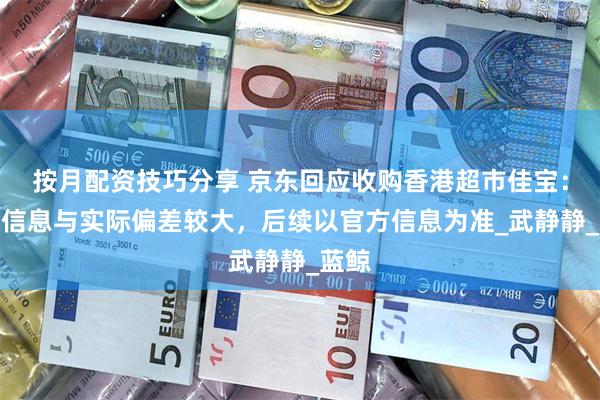 按月配资技巧分享 京东回应收购香港超市佳宝：爆料信息与实际偏差较大，后续以官方信息为准_武静静_蓝鲸