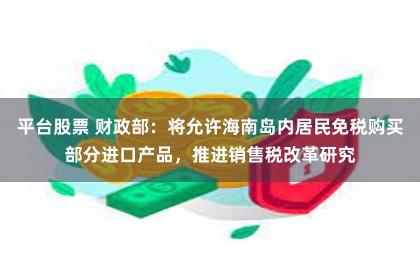 平台股票 财政部：将允许海南岛内居民免税购买部分进口产品，推进销售税改革研究