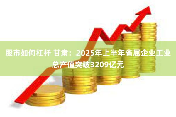股市如何杠杆 甘肃：2025年上半年省属企业工业总产值突破3209亿元