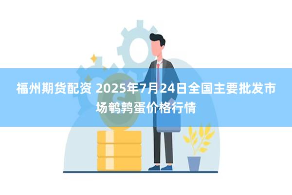 福州期货配资 2025年7月24日全国主要批发市场鹌鹑蛋价格行情
