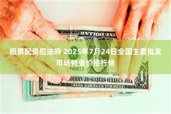 股票配资犯法吗 2025年7月24日全国主要批发市场鸭蛋价格行情