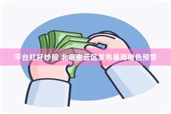 平台杠杆炒股 北京密云区发布暴雨橙色预警