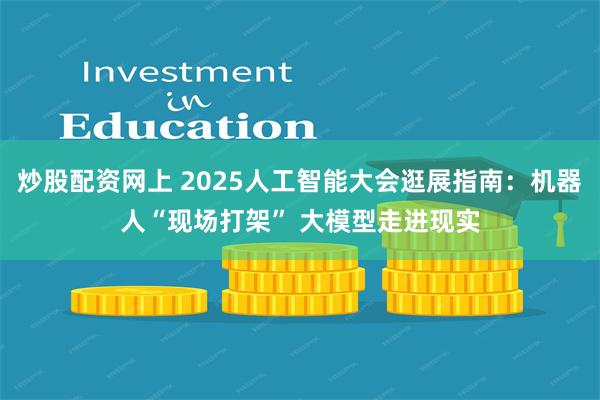 炒股配资网上 2025人工智能大会逛展指南：机器人“现场打架” 大模型走进现实