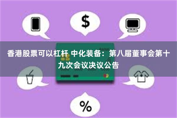 香港股票可以杠杆 中化装备：第八届董事会第十九次会议决议公告