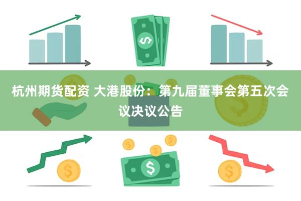 杭州期货配资 大港股份：第九届董事会第五次会议决议公告