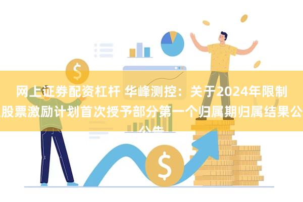 网上证劵配资杠杆 华峰测控：关于2024年限制性股票激励计划首次授予部分第一个归属期归属结果公告