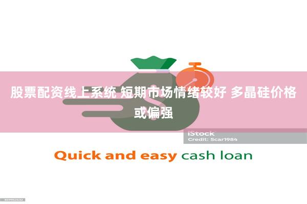 股票配资线上系统 短期市场情绪较好 多晶硅价格或偏强