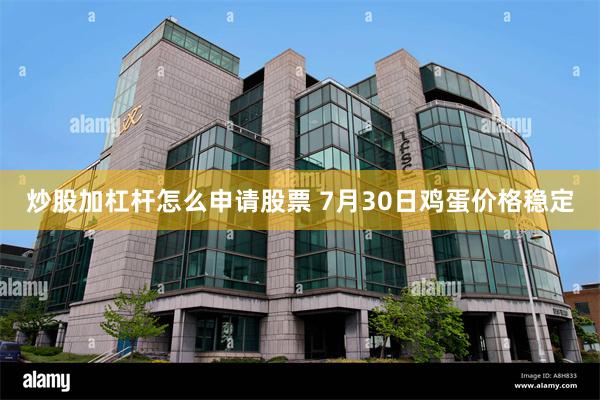 炒股加杠杆怎么申请股票 7月30日鸡蛋价格稳定