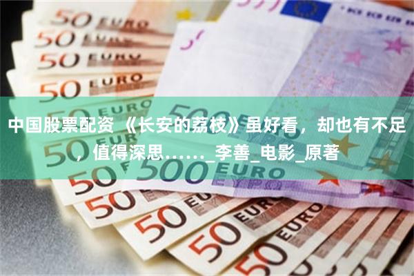 中国股票配资 《长安的荔枝》虽好看，却也有不足，值得深思……_李善_电影_原著