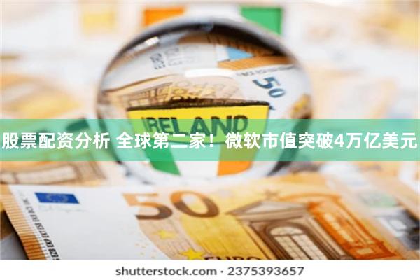 股票配资分析 全球第二家！微软市值突破4万亿美元