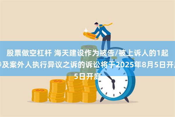 股票做空杠杆 海天建设作为被告/被上诉人的1起涉及案外人执行异议之诉的诉讼将于2025年8月5日开庭