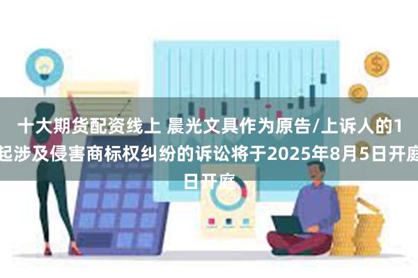 十大期货配资线上 晨光文具作为原告/上诉人的1起涉及侵害商标权纠纷的诉讼将于2025年8月5日开庭