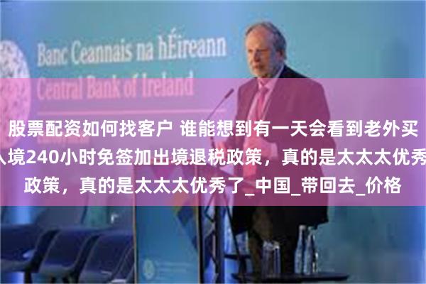 股票配资如何找客户 谁能想到有一天会看到老外买空调回去！这个老外入境240小时免签加出境退税政策，真的是太太太优秀了_中国_带回去_价格