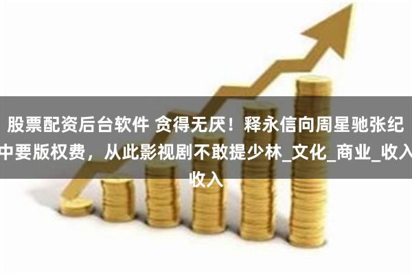 股票配资后台软件 贪得无厌！释永信向周星驰张纪中要版权费，从此影视剧不敢提少林_文化_商业_收入