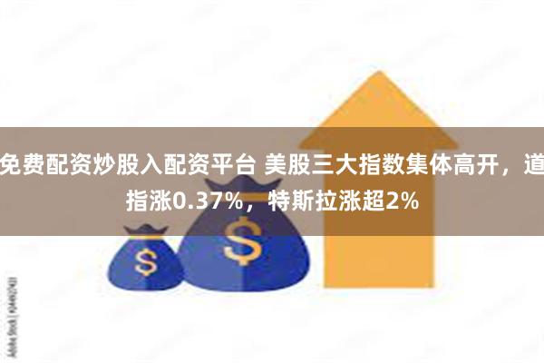 免费配资炒股入配资平台 美股三大指数集体高开，道指涨0.37%，特斯拉涨超2%