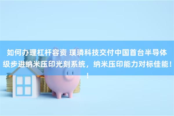 如何办理杠杆容资 璞璘科技交付中国首台半导体级步进纳米压印光刻系统，纳米压印能力对标佳能！