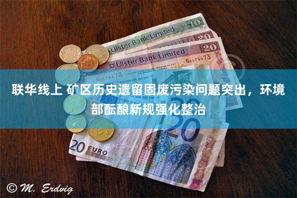 联华线上 矿区历史遗留固废污染问题突出，环境部酝酿新规强化整治