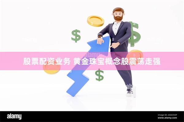 股票配资业务 黄金珠宝概念股震荡走强