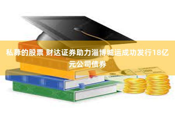 私募的股票 财达证券助力淄博城运成功发行18亿元公司债券