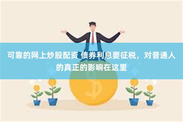 可靠的网上炒股配资 债券利息要征税，对普通人的真正的影响在这里