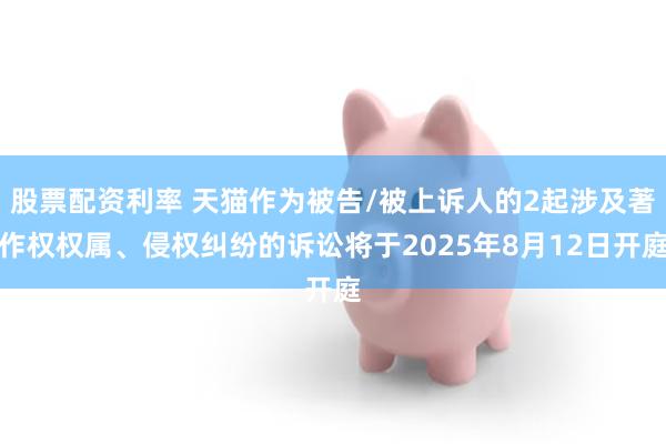 股票配资利率 天猫作为被告/被上诉人的2起涉及著作权权属、侵权纠纷的诉讼将于2025年8月12日开庭