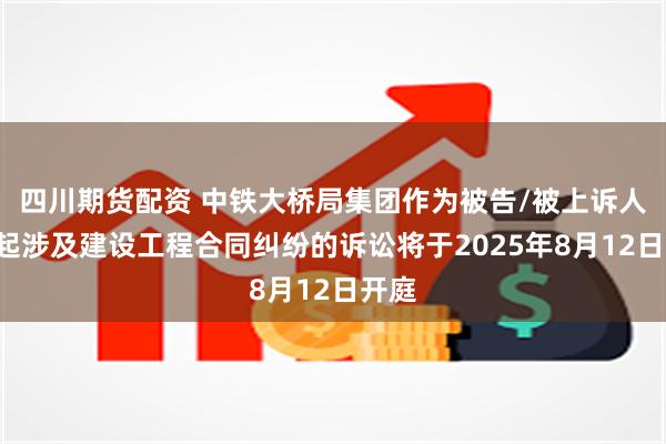 四川期货配资 中铁大桥局集团作为被告/被上诉人的1起涉及建设工程合同纠纷的诉讼将于2025年8月12日开庭