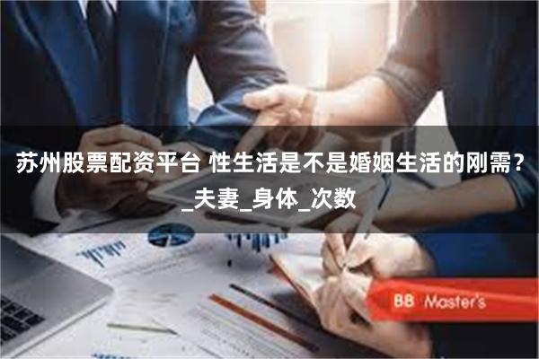 苏州股票配资平台 性生活是不是婚姻生活的刚需？_夫妻_身体_次数