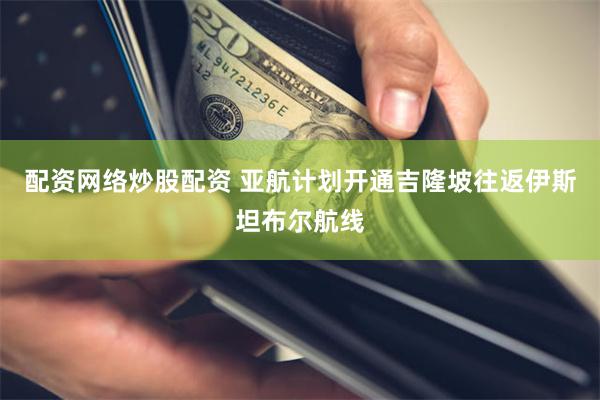 配资网络炒股配资 亚航计划开通吉隆坡往返伊斯坦布尔航线