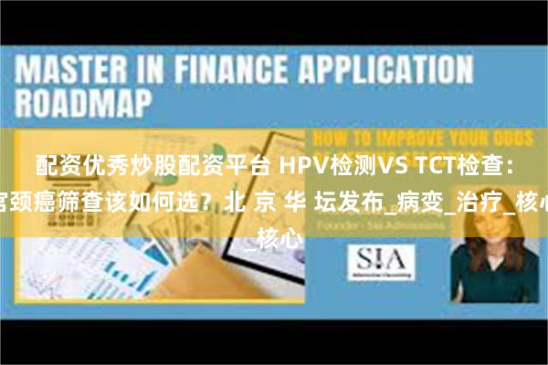 配资优秀炒股配资平台 HPV检测VS TCT检查：宫颈癌筛查该如何选？北 京 华 坛发布_病变_治疗_核心