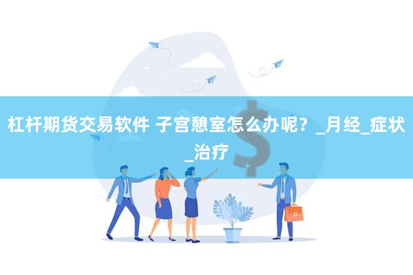 杠杆期货交易软件 子宫憩室怎么办呢？_月经_症状_治疗