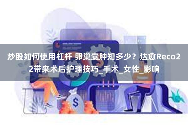 炒股如何使用杠杆 卵巢囊肿知多少？达愈Reco22带来术后护理技巧_手术_女性_影响