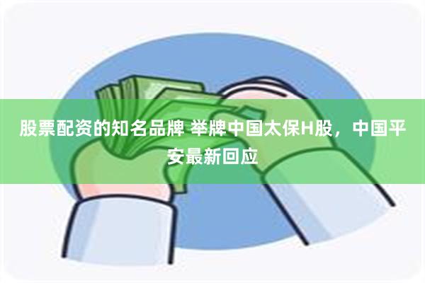 股票配资的知名品牌 举牌中国太保H股，中国平安最新回应