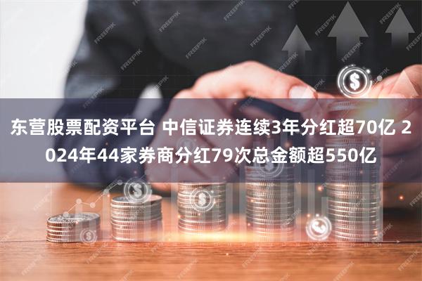 东营股票配资平台 中信证券连续3年分红超70亿 2024年44家券商分红79次总金额超550亿