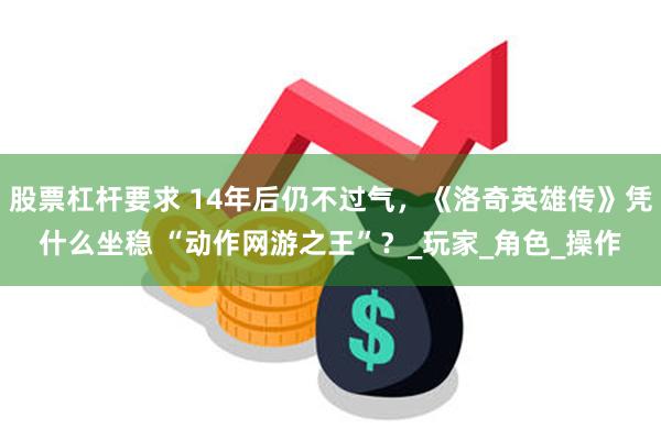 股票杠杆要求 14年后仍不过气，《洛奇英雄传》凭什么坐稳 “动作网游之王”？_玩家_角色_操作