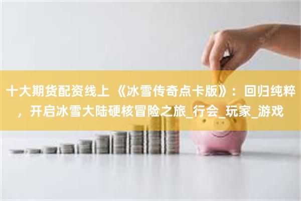 十大期货配资线上 《冰雪传奇点卡版》：回归纯粹，开启冰雪大陆硬核冒险之旅_行会_玩家_游戏