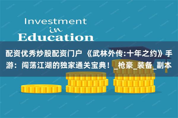 配资优秀炒股配资门户 《武林外传:十年之约》手游：闯荡江湖的独家通关宝典！_枪豪_装备_副本