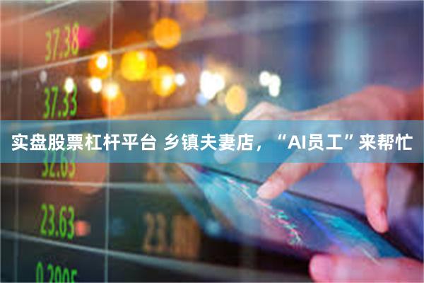 实盘股票杠杆平台 乡镇夫妻店，“AI员工”来帮忙