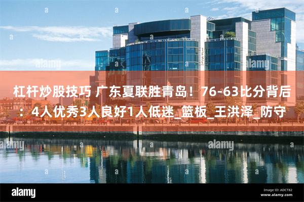 杠杆炒股技巧 广东夏联胜青岛！76-63比分背后：4人优秀3人良好1人低迷_篮板_王洪泽_防守