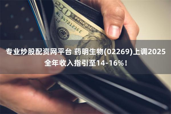 专业炒股配资网平台 药明生物(02269)上调2025全年收入指引至14-16%！