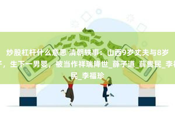 炒股杠杆什么意思 清朝轶事：山西9岁丈夫与8岁妻子，生下一男婴，被当作祥瑞降世_薛子道_薛贵民_李福珍