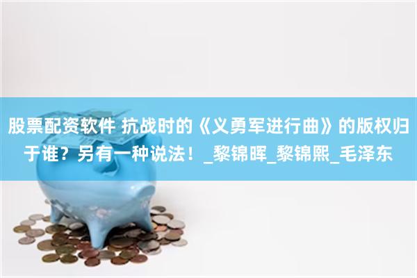 股票配资软件 抗战时的《义勇军进行曲》的版权归于谁？另有一种说法！_黎锦晖_黎锦熙_毛泽东