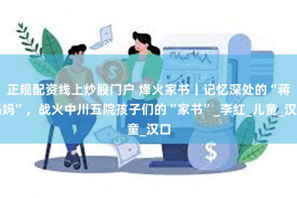 正规配资线上炒股门户 烽火家书｜记忆深处的“蒋妈妈”，战火中川五院孩子们的“家书”_李红_儿童_汉口