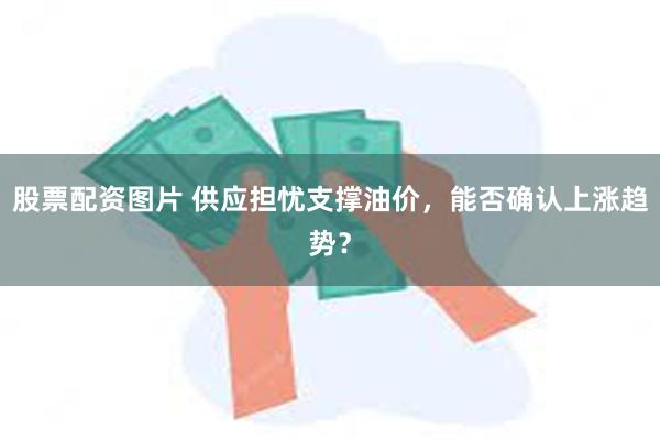 股票配资图片 供应担忧支撑油价，能否确认上涨趋势？