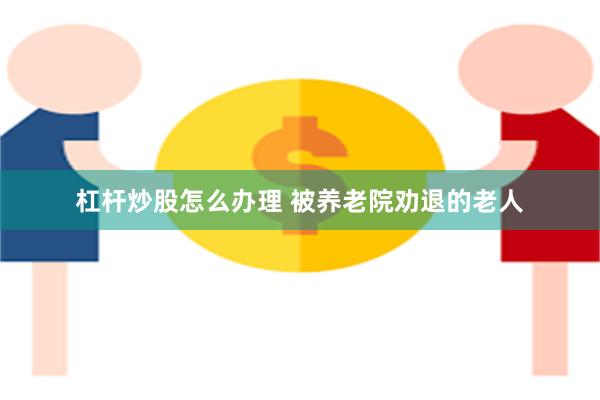 杠杆炒股怎么办理 被养老院劝退的老人