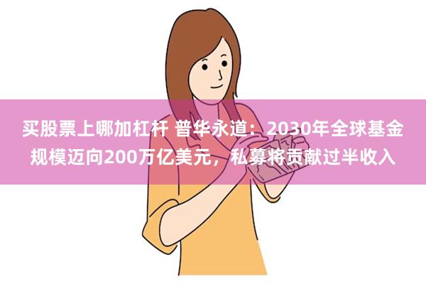 买股票上哪加杠杆 普华永道:2030年全球基金规模迈向200万亿美元,私募将贡献过半收入