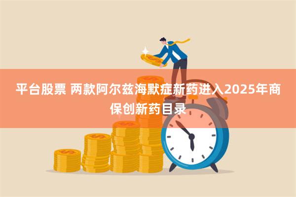 平台股票 两款阿尔兹海默症新药进入2025年商保创新药目录
