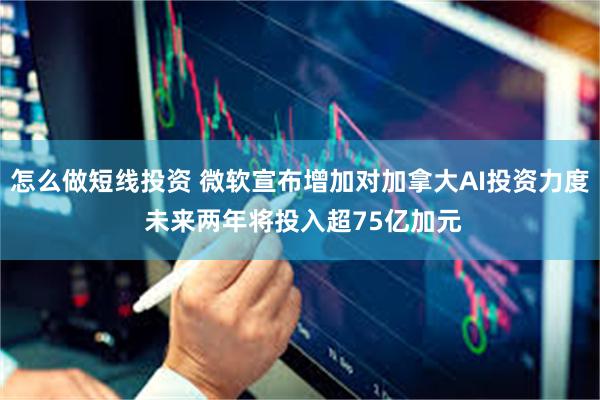怎么做短线投资 微软宣布增加对加拿大AI投资力度 未来两年将投入超75亿加元