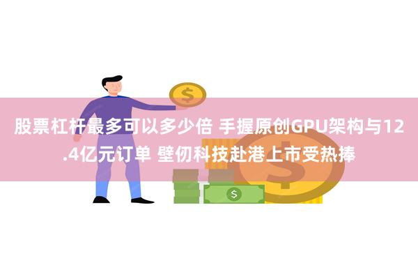 股票杠杆最多可以多少倍 手握原创GPU架构与12.4亿元订单 壁仞科技赴港上市受热捧